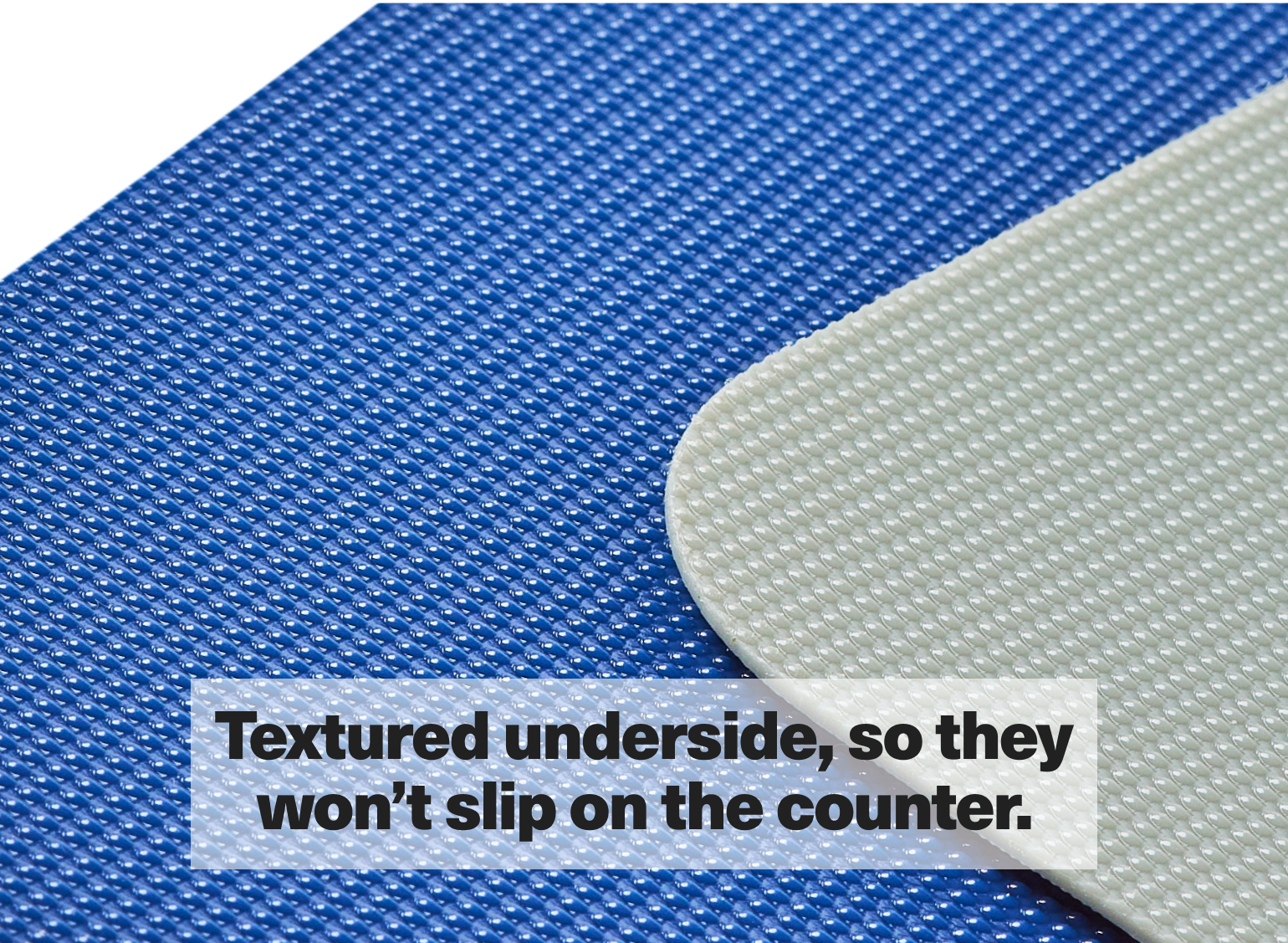 Textured underside, so they won't slip on the counter.