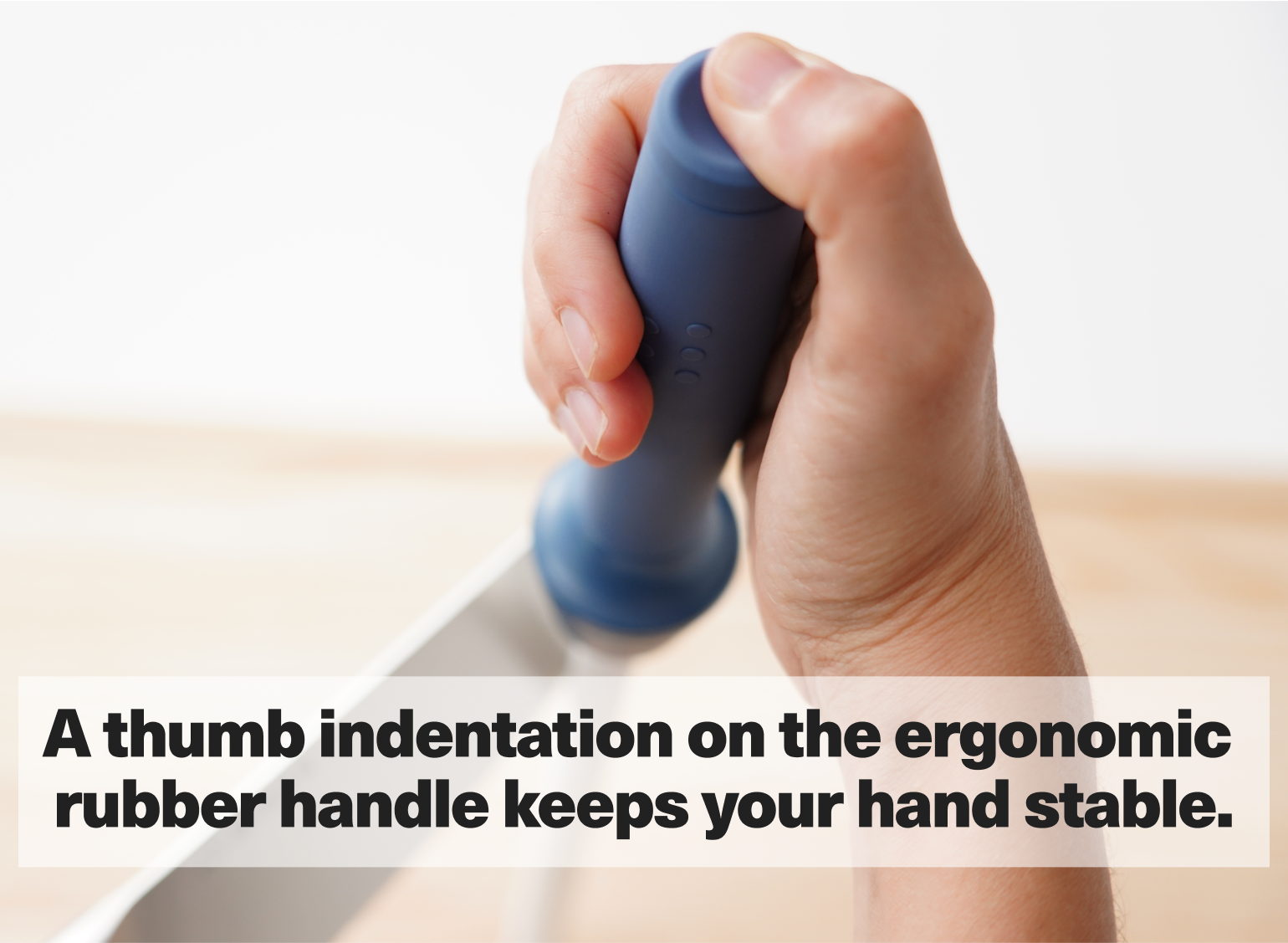 A thumb indentation on the ergonomic rubber handle keeps your hand stable.