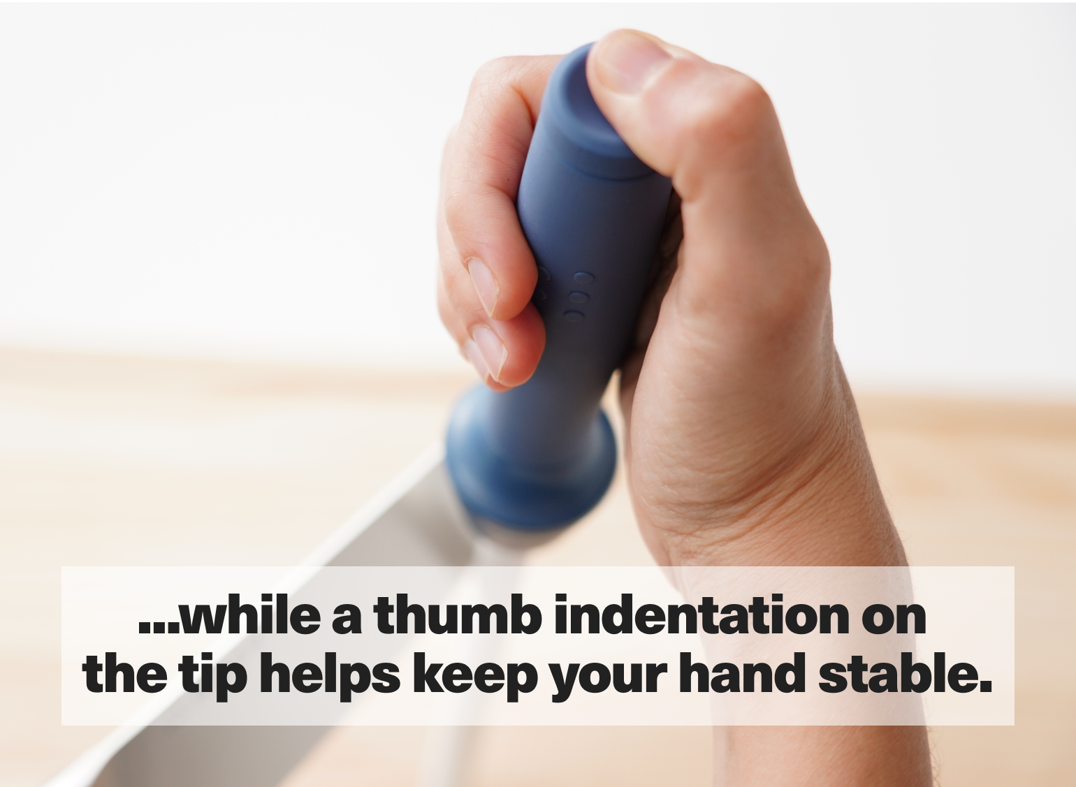 ...while a thumb indentation on the tip helps keep your hand stable.
