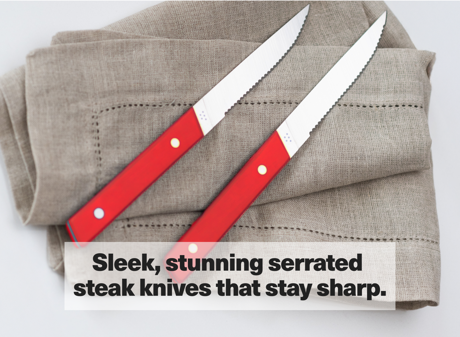Sleek, stunning serrated steak knives that stay sharp.