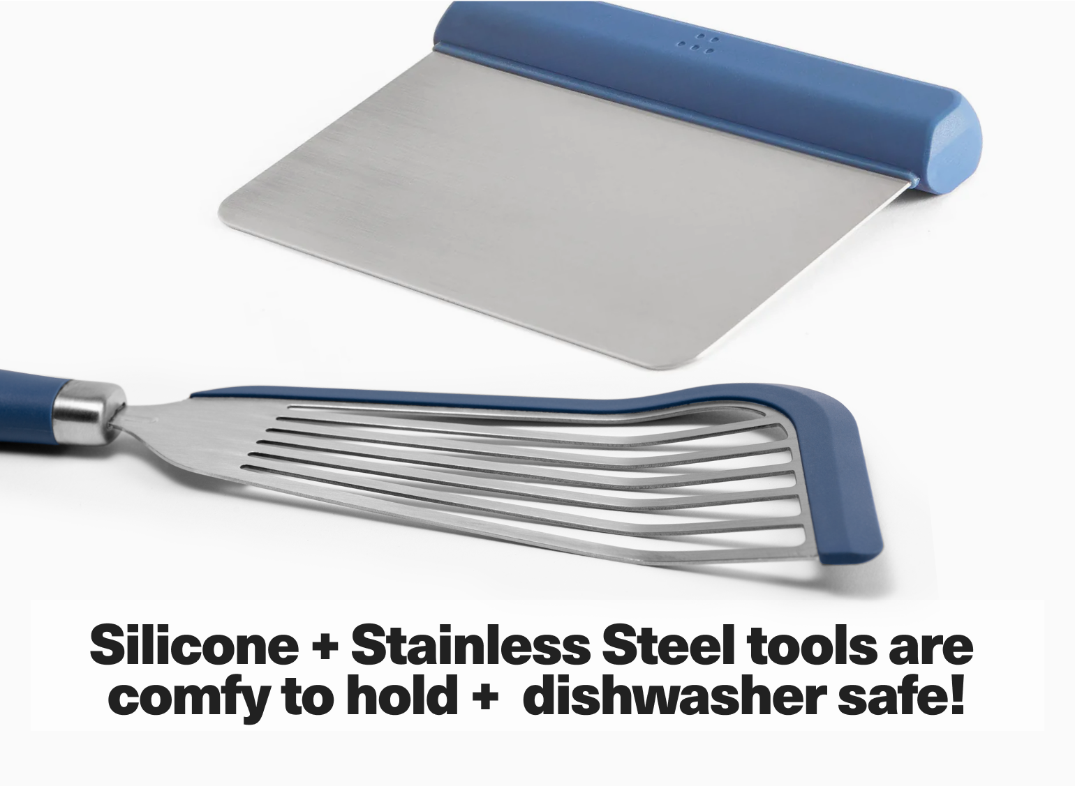 Silicone + Stainless Steel tools are comfy to hold + dishwasher safe!