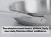 Two absolute must-haves: A thick, 5-ply, non-toxic, Stainless Steel workhorse.