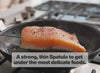 A strong, thin Spatula to get under the most delicate foods.